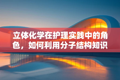 立体化学在护理实践中的角色，如何利用分子结构知识优化药物管理？