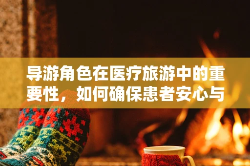 导游角色在医疗旅游中的重要性，如何确保患者安心与舒适？