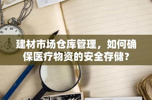 建材市场仓库管理，如何确保医疗物资的安全存储？