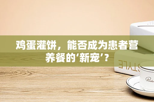 鸡蛋灌饼，能否成为患者营养餐的‘新宠’？