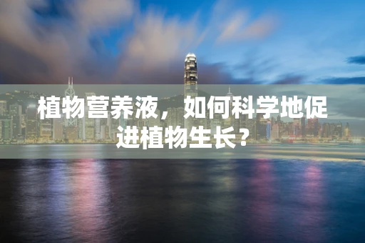 植物营养液，如何科学地促进植物生长？