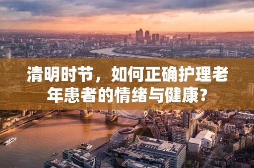 清明时节，如何正确护理老年患者的情绪与健康？