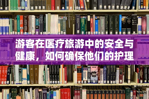 游客在医疗旅游中的安全与健康，如何确保他们的护理体验？