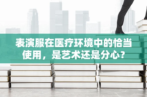 表演服在医疗环境中的恰当使用，是艺术还是分心？