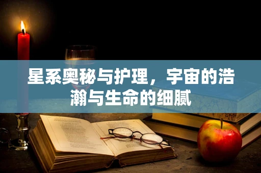 星系奥秘与护理，宇宙的浩瀚与生命的细腻