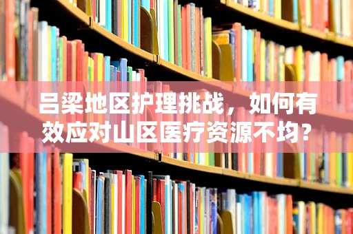 吕梁地区护理挑战，如何有效应对山区医疗资源不均？