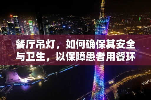 餐厅吊灯，如何确保其安全与卫生，以保障患者用餐环境？