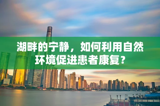 湖畔的宁静，如何利用自然环境促进患者康复？