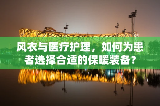 风衣与医疗护理，如何为患者选择合适的保暖装备？