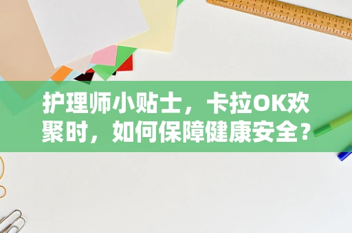 护理师小贴士，卡拉OK欢聚时，如何保障健康安全？