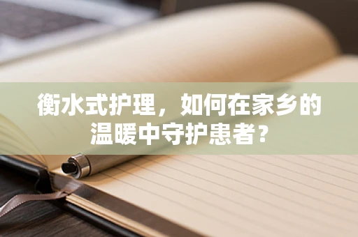 衡水式护理，如何在家乡的温暖中守护患者？