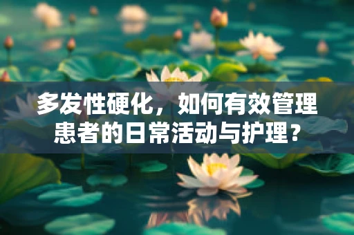 多发性硬化，如何有效管理患者的日常活动与护理？