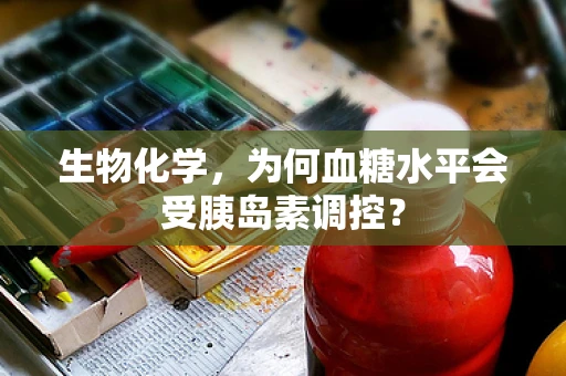 生物化学，为何血糖水平会受胰岛素调控？