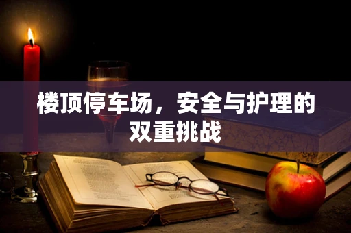 楼顶停车场，安全与护理的双重挑战