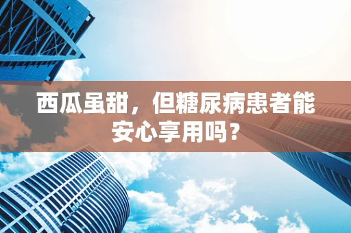 西瓜虽甜，但糖尿病患者能安心享用吗？