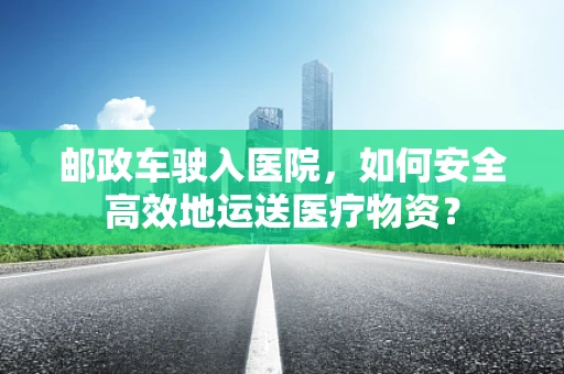 邮政车驶入医院，如何安全高效地运送医疗物资？