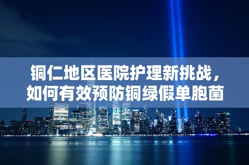 铜仁地区医院护理新挑战，如何有效预防铜绿假单胞菌感染？