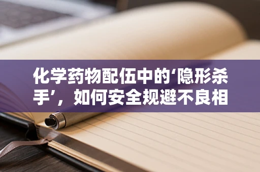 化学药物配伍中的‘隐形杀手’，如何安全规避不良相互作用？