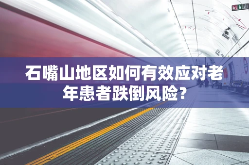 石嘴山地区如何有效应对老年患者跌倒风险？
