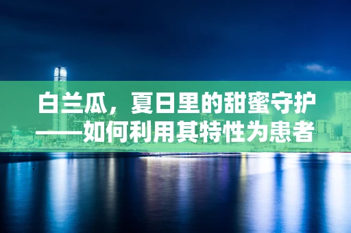 白兰瓜，夏日里的甜蜜守护——如何利用其特性为患者提供清凉护理？