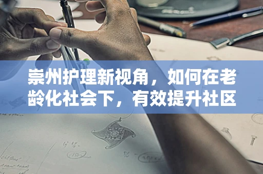 崇州护理新视角，如何在老龄化社会下，有效提升社区老年人的健康自护能力？