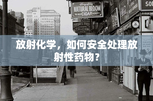 放射化学，如何安全处理放射性药物？