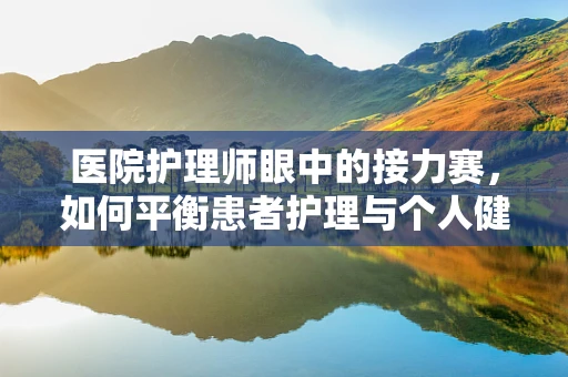 医院护理师眼中的接力赛，如何平衡患者护理与个人健康？