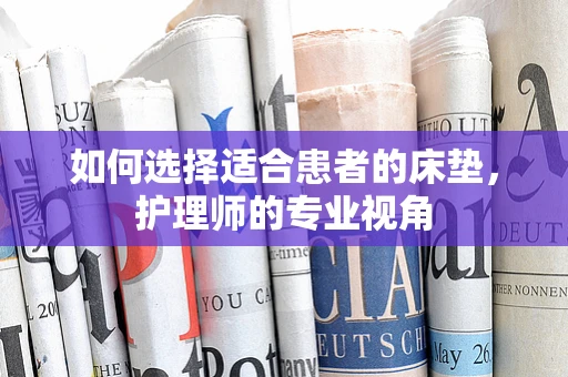 如何选择适合患者的床垫，护理师的专业视角