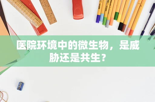 医院环境中的微生物，是威胁还是共生？