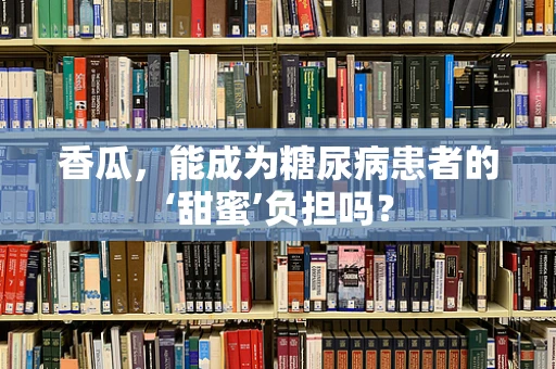 香瓜，能成为糖尿病患者的‘甜蜜’负担吗？