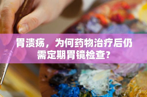 胃溃疡，为何药物治疗后仍需定期胃镜检查？