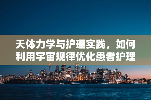 天体力学与护理实践，如何利用宇宙规律优化患者护理路径？