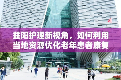 益阳护理新视角，如何利用当地资源优化老年患者康复环境？
