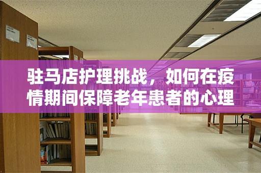 驻马店护理挑战，如何在疫情期间保障老年患者的心理关怀？