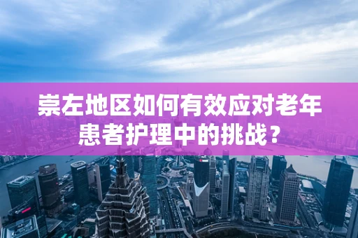 崇左地区如何有效应对老年患者护理中的挑战？