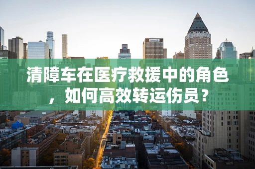 清障车在医疗救援中的角色，如何高效转运伤员？