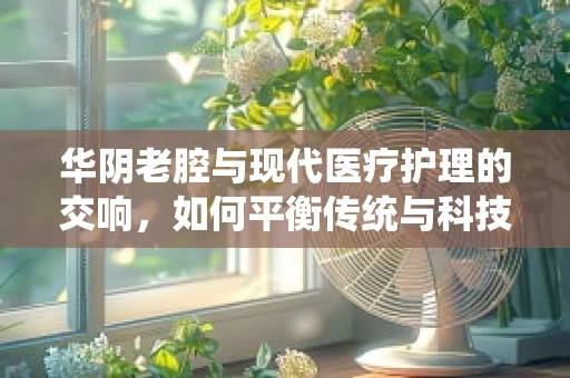 华阴老腔与现代医疗护理的交响，如何平衡传统与科技的力量？