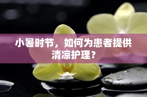 小暑时节，如何为患者提供清凉护理？