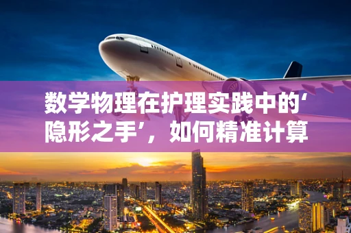 数学物理在护理实践中的‘隐形之手’，如何精准计算药物剂量？