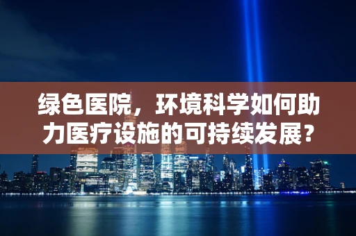 绿色医院，环境科学如何助力医疗设施的可持续发展？