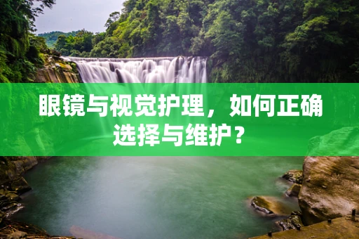 眼镜与视觉护理，如何正确选择与维护？