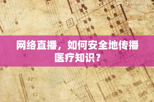 网络直播，如何安全地传播医疗知识？