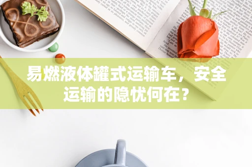 易燃液体罐式运输车，安全运输的隐忧何在？
