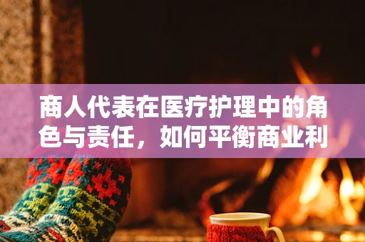 商人代表在医疗护理中的角色与责任，如何平衡商业利益与患者福祉？