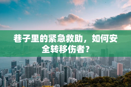 巷子里的紧急救助，如何安全转移伤者？