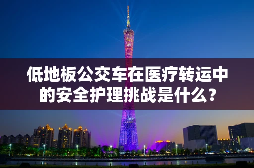 低地板公交车在医疗转运中的安全护理挑战是什么？