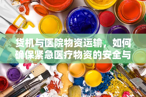 货机与医院物资运输，如何确保紧急医疗物资的安全与高效送达？