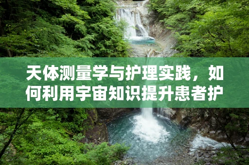 天体测量学与护理实践，如何利用宇宙知识提升患者护理体验？