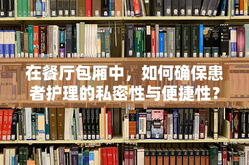 在餐厅包厢中，如何确保患者护理的私密性与便捷性？