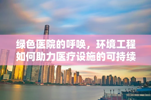 绿色医院的呼唤，环境工程如何助力医疗设施的可持续发展？